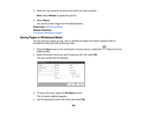 Page 2083. Select the user name for the device from which you want to project.
Note: Select Refresh to update the user list.
4. Select Return.
You see the screen image from the selected device.
Parent topic: Whiteboard Mode
Related references
The Bottom Whiteboard Toolbar
Saving Pages in Whiteboard Mode You can save your pages as .png, .ewf, or .pdf files and select the location (network folder or
thumbdrive) where you want to store your files.
1. Press theSavebutton on the control pad or remote control, or...