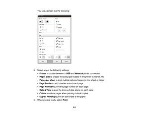 Page 211You see a screen like the following:
5. Select any of the following settings: •Printer to choose between a USBandNetwork printer connection
• Paper Size to choose the size paper loaded in the printer (Letter or A4)
• Pages per sheet to print multiple reduced pages on one sheet of paper
• Page Border to add a border around each page
• Page Number to print the page number on each page
• Date & Time to print the time and date stamp on each page
• Collate to collate pages when printing multiple copies
•...