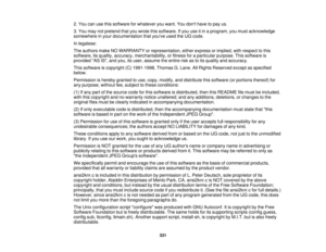 Page 3312. You can use this software for whatever you want. You dont have to pay us.
3. You may not pretend that you wrote this software. If you use it in a program, you must acknowledge
somewhere in your documentation that youve used the IJG code.
In legalese:
The authors make NO WARRANTY or representation, either express or implied, with respect to this
software, its quality, accuracy, merchantability, or fitness for a particular purpose. This software is
provided AS IS, and you, its user, assume the entire...