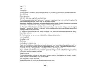 Page 335zlib-1.1.4
zlib-1.2.3
minzip 1.01e
License terms of conditions of each program which are provided by owner of the copyright to the zlib
are as follows.
Copyright notice:
(C) 1995-1998 Jean-loup Gailly and Mark Adler
This software is provided as-is, without any express or implied warranty. In no event will the authors be
held liable for any damages arising from the use of this software.
Permission is granted to anyone to use this software for any purpose, including commercial applications,
and to alter it...