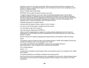 Page 339Contributor, and only if You agree to indemnify, defend, and hold each Contributor harmless for any
liability incurred by, or claims asserted against, such Contributor by reason of your accepting any such
warranty or additional liability.
END OF TERMS AND CONDITIONS
APPENDIX: How to apply the Apache License to your work.
To apply the Apache License to your work, attach the following boilerplate notice, with the fields
enclosed by brackets [] replaced with your own identifying information. (Dont include...