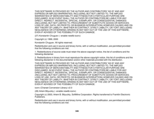 Page 349THIS SOFTWARE IS PROVIDED BY THE AUTHOR AND CONTRIBUTORS AS IS AND ANY
EXPRESS OR IMPLIED WARRANTIES, INCLUDING, BUT NOT LIMITED TO, THE IMPLIED
WARRANTIES OF MERCHANTABILITY AND FITNESS FOR A PARTICULAR PURPOSE ARE
DISCLAIMED. IN NO EVENT SHALL THE AUTHOR OR CONTRIBUTORS BE LIABLE FOR ANY
DIRECT, INDIRECT, INCIDENTAL, SPECIAL, EXEMPLARY, OR CONSEQUENTIAL DAMAGES
(INCLUDING, BUT NOT LIMITED TO, PROCUREMENT OF SUBSTITUTE GOODS OR SERVICES;
LOSS OF USE, DATA, OR PROFITS; OR BUSINESS INTERRUPTION) HOWEVER...