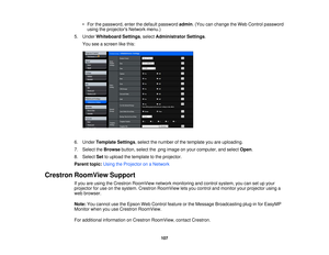 Page 107• For the password, enter the default password
admin. (You can change the Web Control password
using the projectors Network menu.)
5. Under Whiteboard Settings, select Administrator Settings.
You see a screen like this:
6. Under Template Settings, select the number of the template you are uploading.
7. Select the Browsebutton, select the .png image on your computer, and select Open.
8. Select Setto upload the template to the projector.
Parent topic: Using the Projector on a Network
Crestron RoomView...