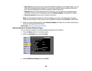 Page 203•
User name lets you set the a user name with read/write privileges on the network folder. You can
enter up to 64 alphanumeric characters. You can enter a domain name by adding it before the
user name and separating them with a backslash (domain\username).
• Password lets you enter a password for the user name. You can enter up to 64 alphanumeric
characters. After you enter the password and select Setup complete, the password is hidden.
• Check Connection lets you test the network connection.
Note: Use...