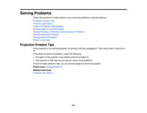 Page 277Solving Problems
Check the solutions in these sections if you have any problems using the projector.
Projection Problem Tips
Projector Light Status
Using the Projector Help Displays
Solving Image or Sound Problems
Solving Projector or Remote Control Operation Problems
Solving Interactive Problems
Solving Network Problems
Where to Get Help
Projection Problem Tips If the projector is not working properly, try turning it off and unplugging it. Then plug it back in and turn it
on.
If this does not solve the...