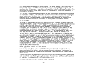 Page 328Each version is given a distinguishing version number. If the Library specifies a version number of this
License which applies to it and any later version, you have the option of following the terms and
conditions either of that version or of any later version published by the Free Software Foundation. If the
Library does not specify a license version number, you may choose any version ever published by the
Free Software Foundation.
14. If you wish to incorporate parts of the Library into other free...