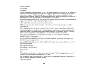 Page 334Guy Eric Schalnat
Paul Schmidt
Tim Wegner
The PNG Reference Library is supplied AS IS. The Contributing Authors and Group 42, Inc. disclaim all
warranties, expressed or implied, including, without limitation, the warranties of merchantability and of
fitness for any purpose. The Contributing Authors and Group 42, Inc. assume no liability for direct,
indirect, incidental, special, exemplary, or consequential damages, which may result from the use of the
PNG Reference Library, even if advised of the...