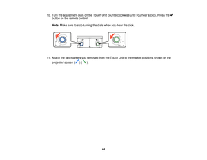 Page 4410. Turn the adjustment dials on the Touch Unit counterclockwise until you hear a click. Press the
button on the remote control.
Note: Make sure to stop turning the dials when you hear the click.
11. Attach the two markers you removed from the Touch Unit to the marker positions shown on the projected screen ( ) ( ).
44     