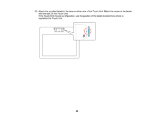 Page 5825. Attach the supplied labels to the tabs on either side of the Touch Unit. Match the center of the labels
with the tabs on the Touch Unit.
If the Touch Unit moves out of position, use the position of the labels to determine where to
reposition the Touch Unit.
58 