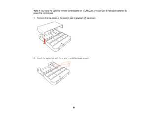 Page 81Note:
If you have the optional remote control cable set (ELPKC28), you can use it instead of batteries to
power the control pad.
1. Remove the top cover of the control pad by prying it off as shown.
2. Insert the batteries with the +and –ends facing as shown.
81   