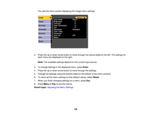 Page 158

You
seethemenu screen displaying theImage menusettings.
 2.
Press theupordown arrow button tomove through themenus listedonthe left. The settings for
 each
menu aredisplayed onthe right.
 Note:
Theavailable settingsdependonthe current inputsource.
 3.
Tochange settings inthe displayed menu,pressEnter.
 4.
Press theupordown arrow button tomove through thesettings.
 5.
Change thesettings usingthebuttons listedonthe bottom ofthe menu screens.
 6.
Toreturn allthe menu settings totheir default values,...