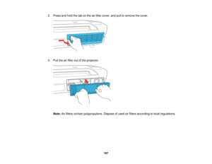 Page 187

2.
Press andhold thetabonthe airfilter cover, andpulltoremove thecover.
 3.
Pull theairfilter outofthe projector.
 Note:
Airfilters contain polypropylene. Disposeofused airfilters according tolocal regulations.
 187   