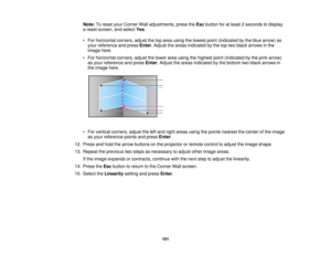 Page 101

Note:
Toreset yourCorner Walladjustments, presstheEsc button foratleast 2seconds todisplay
 a
reset screen, andselect Yes.
 •
For horizontal corners,adjustthetoparea using thelowest point(indicated bythe blue arrow) as
 your
reference andpress Enter.Adjust theareas indicated bythe toptwo black arrows inthe
 image
here.
 •
For horizontal corners,adjustthelower areausing thehighest point(indicated bythe pink arrow)
 as
your reference andpress Enter.Adjust theareas indicated bythe bottom twoblack arrows...