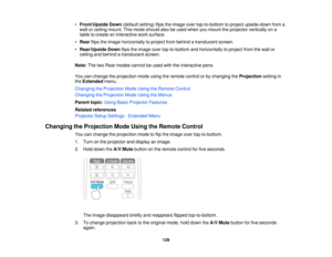 Page 129•
Front/Upside Down (default setting) flips the image over top-to-bottom to project upside-down from a
wall or ceiling mount. This mode should also be used when you mount the projector vertically on a
table to create an interactive work surface.
• Rear flips the image horizontally to project from behind a translucent screen.
• Rear/Upside Down flips the image over top-to-bottom and horizontally to project from the wall or
ceiling and behind a translucent screen.
Note: The two Rear modes cannot be used...