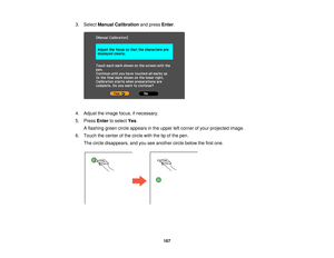 Page 1673. Select
Manual Calibration and pressEnter.
4. Adjust the image focus, if necessary.
5. Press Enterto select Yes.
A flashing green circle appears in the upper left corner of your projected image.
6. Touch the center of the circle with the tip of the pen. The circle disappears, and you see another circle below the first one.
167  