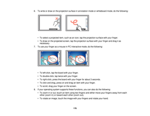 Page 1766. To write or draw on the projection surface in annotation mode or whiteboard mode, do the following:
• To select a projected item, such as an icon, tap the projection surface with your finger.
• To draw on the projected screen, tap the projection surface with your finger and drag it asnecessary.
7. To use your finger as a mouse in PC Interactive mode, do the following:
• To left-click, tap the board with your finger.
• To double-click, tap twice with your finger.
• To right-click, press the board with...