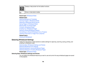 Page 196Display a help screen for the toolbar functions
Show or hide bottom toolbar
Parent topic: Whiteboard Mode
Related tasks
Selecting Background Templates
Zooming Images in Whiteboard Mode
Selecting a Networked Device Source
Saving Pages in Whiteboard Mode
Working With Thumbnail Pages
Printing in Whiteboard Mode
Emailing Your Whiteboard Pages
Starting a Shared Whiteboard Session
Connecting to a Shared Whiteboard from a Projector
Inserting a Document or Image From a Scanner
Related topics
Sharing the...