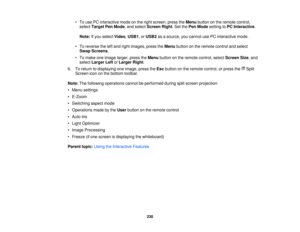 Page 230• To use PC interactive mode on the right screen, press the
Menubutton on the remote control,
select Target Pen Mode, and select Screen Right. Set thePen Modesetting toPC Interactive.
Note: If you select Video,USB1, or USB2as a source, you cannot use PC interactive mode.
• To reverse the left and right images, press the Menubutton on the remote control and select
Swap Screens.
• To make one image larger, press the Menubutton on the remote control, select Screen Size, and
select Larger Left orLarger...