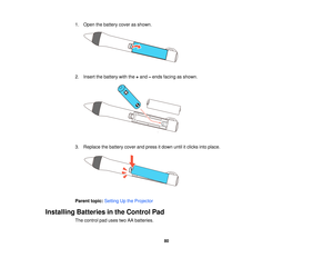 Page 801. Open the battery cover as shown.
2. Insert the battery with the
+and –ends facing as shown.
3. Replace the battery cover and press it down until it clicks into place.
Parent topic: Setting Up the Projector
Installing Batteries in the Control Pad The control pad uses two AA batteries.
80    