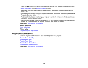 Page 15

Press
theHelp button onthe remote controlorprojector toget quick solutions tocommon problems.
 •
epson.com/support (U.S)orepson.ca/support (Canada)
 View
FAQs (frequently askedquestions) ande-mail yourquestions toEpson technical support24
 hours
aday.
 •
For detailed instructions onusing yourprojector inanetwork environment, seetheEasyMP Network
 Projection
OperationGuide.
 •
For detailed instructions onmonitoring yourprojector inanetwork environment (Windowsonly),see
 the
EasyMP MonitorOperation...