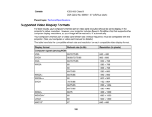 Page 168

Canada
 ICES-003
ClassB
 CSA
C22.2 No.60950-1-07 (cTUVusMark)
 Parent
topic:Technical Specifications
 Supported
VideoDisplay Formats
 For
best results, yourcomputers monitorportorvideo cardresolution shouldbeset todisplay inthe
 projectors
nativeresolution. However,yourprojector includesEpsonsSizeWise chipthatsupports other
 computer
displayresolutions, soyour image willberesized tofitautomatically.
 Your
computers monitorportorvideo cardrefresh rate(vertical frequency) mustbecompatible withthe...