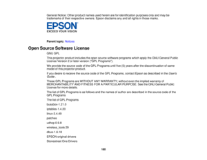 Page 180

General
Notice:Otherproduct namesusedherein areforidentification purposesonlyandmay be
 trademarks
oftheir respective owners.Epsondisclaims anyand allrights inthose marks.
 Parent
topic:Notices
 Open
Source Software License
 GNU
GPL
 This
projector productincludes theopen source software programs whichapplytheGNU General Public
 License
Version2or later version (GPLPrograms).
 We
provide thesource codeofthe GPL Programs untilfive(5)years afterthediscontinuation ofsame
 model
ofthis projector product....