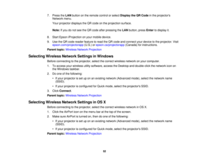 Page 52

7.
Press theLAN button onthe remote controlorselect Display theQRCode inthe projectors
 Network
menu.
 Your
projector displaystheQR code onthe projection surface.
 Note:
Ifyou donot see theQR code afterpressing theLAN button, pressEnter todisplay it.
 8.
Start Epson iProjection onyour mobile device.
 9.
Use theQR code reader feature toread theQR code andconnect yourdevice tothe projector. Visit
 epson.com/projectorapp
(U.S.)orepson.ca/projectorapp (Canada)forinstructions.
 Parent
topic:Wireless...