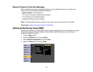 Page 61

Network
Projector E-mailAlertMessages
 When
aproblem occurswithanetworked projector,andyouselected toreceive e-mailalerts,you
 receive
ane-mail containing thefollowing information:
 •
Epson Projector onthe subject line
 •
The name ofthe projector experiencing aproblem
 •
The IPaddress ofthe affected projector
 •
Detailed information abouttheproblem
 Note:
Ifa critical problem causesaprojector toshut down, youmay notreceive ane-mail alert.
 Parent
topic:Setting UpProjector NetworkE-MailAlerts
 Setting...
