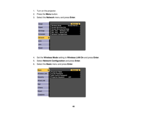Page 48

1.
Turn onthe projector.
 2.
Press theMenu button.
 3.
Select theNetwork menuandpress Enter.
 4.
SettheWireless Modesetting toWireless LANOnand press Enter.
 5.
Select Network Configuration andpress Enter.
 6.
Select theBasic menuandpress Enter.
 48 