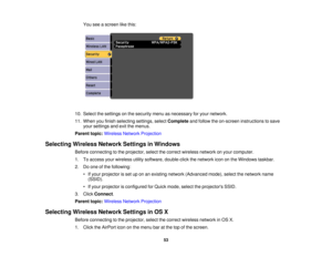 Page 53

You
seeascreen likethis:
 10.
Select thesettings onthe security menuasnecessary foryour network.
 11.
When youfinish selecting settings,selectComplete andfollow theon-screen instructions tosave
 your
settings andexitthemenus.
 Parent
topic:Wireless NetworkProjection
 Selecting
WirelessNetworkSettingsinWindows
 Before
connecting tothe projector, selectthecorrect wireless networkonyour computer.
 1.
Toaccess yourwireless utilitysoftware, double-click thenetwork icononthe Windows taskbar.
 2.
Doone ofthe...