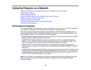 Page 40

Using
theProjector onaNetwork
 Follow
theinstructions inthese sections toset upyour projector foruse onanetwork.
 Wired
Network Projection
 Wireless
NetworkProjection
 Wireless
NetworkProjection fromaMobile Device (Screen Mirroring)
 Setting
UpProjector NetworkE-MailAlerts
 Setting
UpMonitoring UsingSNMP
 Controlling
aNetworked ProjectorUsingaWeb Browser
 Crestron
RoomView Support
 Wired
Network Projection
 You
cansend images toyour projector throughawired network. Todothis, youconnect theprojector to...