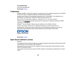 Page 242

For
Canadian Users
 CAN
ICES-3(B)/NMB-3(B)
 Parent
topic:Notices
 Trademarks

EPSON
®
, EasyMP ®
, Instant Off®
, PowerLite ®
, and Quick Corner ®
are registered trademarks, andEPSON
 Exceed
YourVision isaregistered logomarkofSeiko Epson Corporation.
 Accolade
®
and PrivateLine ®
are registered trademarks; DuetTM
and SizeWise TM
are trademarks; and
 Epson
StoreSM
and Extra CareSM
are service marksofEpson America, Inc.
 Mac
andOSXare trademarks ofApple Inc.,registered inthe U.S. andother countries....