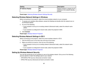 Page 67

Setting
 Options
 Description

IP
Address Display
 On
 Selects
whether todisplay theIP
 address
onthe network standby
 Off

screen

Parent
topic:Selecting WirelessNetworkSettingsManually
 Selecting
WirelessNetworkSettingsinWindows
 Before
connecting tothe projector, selectthecorrect wireless networkonyour computer.
 1.
Toaccess yourwireless utilitysoftware, accesstheDesktop anddouble-click thenetwork iconon
 the
Windows taskbar.
 2.
Doone ofthe following:
 •
Ifyour projector isset uponanexisting...