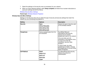 Page 727. Select the settings on the security menu as necessary for your network.
8. When you finish selecting settings, select
Setup completeand follow the on-screen instructions to
save your settings and exit the menus.
Wireless Security Menu Settings
Parent topic: Wireless Network Projection
Wireless Security Menu Settings Settings on the Security menu let you select the type of security and security settings that match the
network you are connecting the projector to.
Setting OptionsDescription
Security...