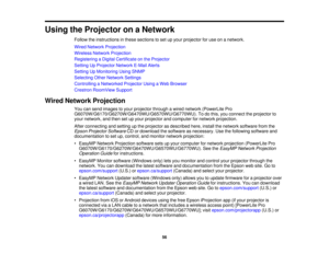 Page 56Using the Projector on a Network
Follow the instructions in these sections to set up your projector for use on a network.
Wired Network Projection
Wireless Network Projection
Registering a Digital Certificate on the Projector
Setting Up Projector Network E-Mail Alerts
Setting Up Monitoring Using SNMP
Selecting Other Network Settings
Controlling a Networked Projector Using a Web Browser
Crestron RoomView Support
Wired Network Projection You can send images to your projector through a wired network...