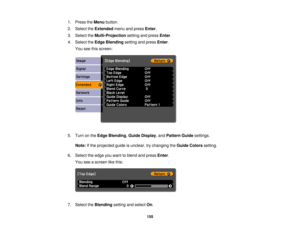 Page 1551. Press the
Menubutton.
2. Select the Extendedmenu and press Enter.
3. Select the Multi-Projection setting and pressEnter.
4. Select the Edge Blending setting and press Enter.
You see this screen:
5. Turn on the Edge Blending, Guide Display, and Pattern Guidesettings.
Note: If the projected guide is unclear, try changing the Guide Colorssetting.
6. Select the edge you want to blend and press Enter.
You see a screen like this:
7. Select the Blendingsetting and select On.
155 