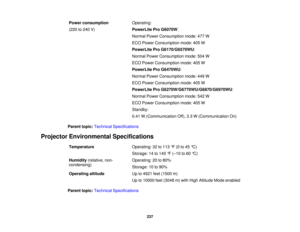 Page 237Power consumption
Operating:
(220 to 240 V) PowerLite Pro G6070W:
Normal Power Consumption mode: 477 W
ECO Power Consumption mode: 405 W
PowerLite Pro G6170/G6570WU:
Normal Power Consumption mode: 504 W
ECO Power Consumption mode: 405 W
PowerLite Pro G6470WU:
Normal Power Consumption mode: 449 W
ECO Power Consumption mode: 405 W
PowerLite Pro G6270W/G6770WU/G6870/G6970WU:
Normal Power Consumption mode: 542 W
ECO Power Consumption mode: 405 W
Standby:
0.41 W (Communication Off), 3.3 W (Communication On)...