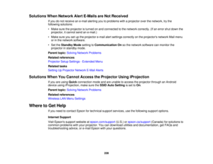 Page 228Solutions When Network Alert E-Mails are Not Received
If you do not receive an e-mail alerting you to problems with a projector over the network, try the
following solutions:
• Make sure the projector is turned on and connected to the network correctly. (If an error shut down theprojector, it cannot send an e-mail.)
• Make sure you set up the projector e-mail alert settings correctly on the projectors network Mail menu or in the network software.
• Set the Standby Mode setting toCommunication On so the...