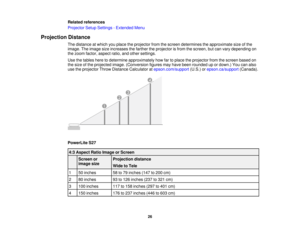 Page 26Related references
Projector Setup Settings - Extended Menu
Projection Distance The distance at which you place the projector from the screen determines the approximate size of the
image. The image size increases the farther the projector is from the screen, but can vary depending on
the zoom factor, aspect ratio, and other settings.
Use the tables here to determine approximately how far to place the projector from the screen based on
the size of the projected image. (Conversion figures may have been...