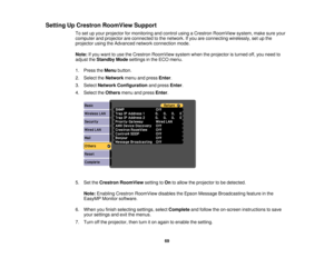 Page 69Setting Up Crestron RoomView Support
To set up your projector for monitoring and control using a Crestron RoomView system, make sure your
computer and projector are connected to the network. If you are connecting wirelessly, set up the
projector using the Advanced network connection mode.
Note:If you want to use the Crestron RoomView system when the projector is turned off, you need to
adjust the Standby Mode settings in the ECO menu.
1. Press the Menubutton.
2. Select the Networkmenu and press Enter.
3....