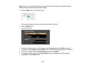 Page 118Note:
While you use the split screen feature, other projector features may not be available and some
settings may be automatically applied to both images.
1. Press the Splitbutton on the remote control.
The currently selected input source moves to the left side of the screen.
2. Press the Menubutton.
You see this screen:
3. To select an input source for the other image, select the Sourcesetting, press Enter, select the
input source, select Execute, and press Enter. (You can also change image sources, if...
