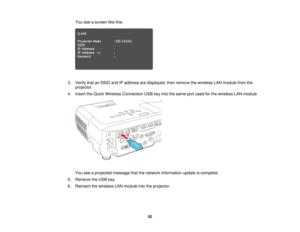 Page 52You see a screen like this:
3. Verify that an SSID and IP address are displayed, then remove the wireless LAN module from the projector.
4. Insert the Quick Wireless Connection USB key into the same port used for the wireless LAN module.
You see a projected message that the network information update is complete.
5. Remove the USB key.
6. Reinsert the wireless LAN module into the projector.
52  