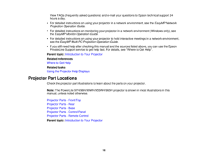 Page 16View FAQs (frequently asked questions) and e-mail your questions to Epson technical support 24
hours a day.
• For detailed instructions on using your projector in a network environment, see the EasyMP Network
Projection Operation Guide.
• For detailed instructions on monitoring your projector in a network environment (Windows only), see the EasyMP Monitor Operation Guide.
• For detailed instructions on using your projector to hold interactive meetings in a network environment, see the EasyMP Multi PC...