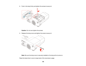 Page 1568. Push in the lamp firmly and tighten the screws to secure it.
Caution: Do not over-tighten the screws.
9. Replace the lamp cover and tighten the screw to secure it.
Note: Be sure the lamp cover is securely installed or the lamp will not come on.
Reset the lamp timer to zero to keep track of the new lamp’s usage.
156   