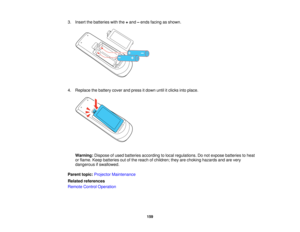 Page 1593. Insert the batteries with the
+and –ends facing as shown.
4. Replace the battery cover and press it down until it clicks into place. Warning: Dispose of used batteries according to local regulations. Do not expose batteries to heat
or flame. Keep batteries out of the reach of children; they are choking hazards and are very
dangerous if swallowed.
Parent topic: Projector Maintenance
Related references
Remote Control Operation
159   