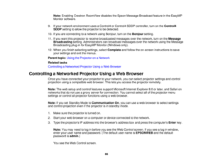 Page 66Note:
Enabling Crestron RoomView disables the Epson Message Broadcast feature in the EasyMP
Monitor software.
9. If your network environment uses a Control4 or Control4 SDDP controller, turn on the Control4
SDDP setting to allow the projector to be detected.
10. If you are connecting to a network using Bonjour, turn on the Bonjoursetting.
11. If you want this projector to receive broadcasted messages over the network, turn on the Message
Broadcasting setting. Administrators can broadcast messages over...