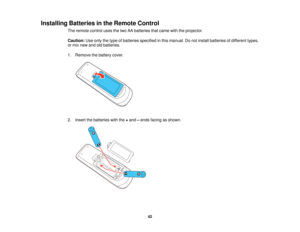 Page 42Installing Batteries in the Remote Control
The remote control uses the two AA batteries that came with the projector.
Caution:Use only the type of batteries specified in this manual. Do not install batteries of different types,
or mix new and old batteries.
1. Remove the battery cover.
2. Insert the batteries with the +and –ends facing as shown.
42   
