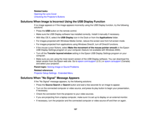 Page 167Related tasks
Opening the Lens Cover
Unlocking the Projectors Buttons
Solutions When Image is Incorrect Using the USB Display Function If no image appears or if the image appears incorrectly using the USB Display function, try the following
solutions:
• Press theUSBbutton on the remote control.
• Make sure the USB Display software has installed correctly. Install it manually if necessary.
• With Mac OS X, select the USB Displayicon in the Dock or from the Applicationsfolder.
• For images projected with...