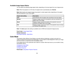 Page 54

Available
ImageAspect Ratios
 You
canselect thefollowing imageaspect ratios,depending onthe input signal fromyourimage source.
 Note:
When theprojector isin 3D mode, theaspect ratioisautomatically settoNormal .
 Note:
Blackbands andcropped imagesmayproject incertain aspectratios,depending onthe aspect
 ratio
andresolution ofyour input signal.
 Aspect
ratiosetting
 Description

Auto
 Automatically
setstheaspect ratioaccording tothe input signal.
 Normal
 Displays
imagesusingthefullprojection...