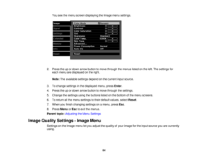 Page 64

You
seethemenu screen displaying theImage menusettings.
 2.
Press theupordown arrow button tomove through themenus listedonthe left. The settings for
 each
menu aredisplayed onthe right.
 Note:
Theavailable settingsdependonthe current inputsource.
 3.
Tochange settings inthe displayed menu,pressEnter.
 4.
Press theupordown arrow button tomove through thesettings.
 5.
Change thesettings usingthebuttons listedonthe bottom ofthe menu screens.
 6.
Toreturn allthe menu settings totheir default values,...